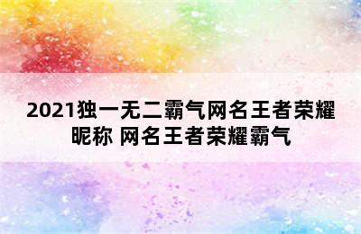 2021独一无二霸气网名王者荣耀昵称 网名王者荣耀霸气